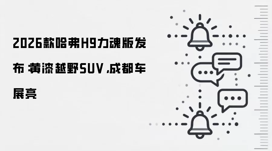 2026款哈弗H9力魂版发布：黄漆越野SUV，成都车展亮