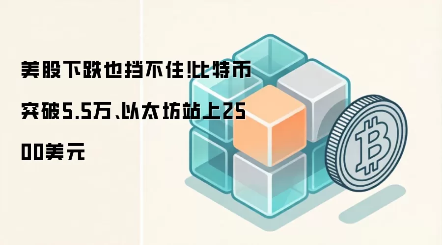 美股下跌也挡不住!比特币突破5.5万、以太坊站上2500美元
