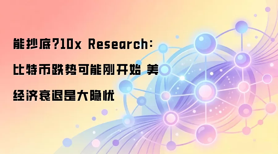 能抄底？10x Research:比特币跌势可能刚开始 美经济衰退是大隐忧