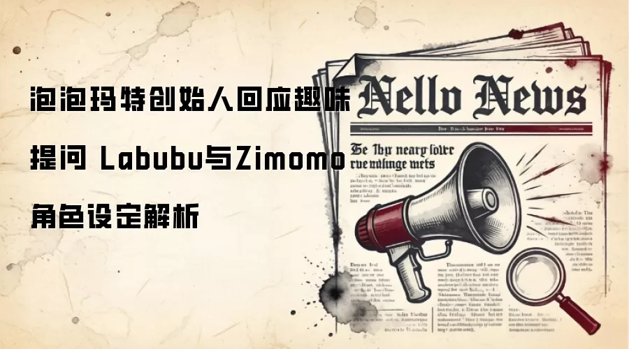 泡泡玛特创始人回应趣味提问 Labubu与Zimomo角色设定解析
