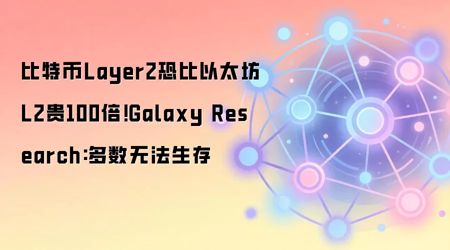 比特币Layer2恐比以太坊L2贵100倍!Galaxy Research:多数无法生存