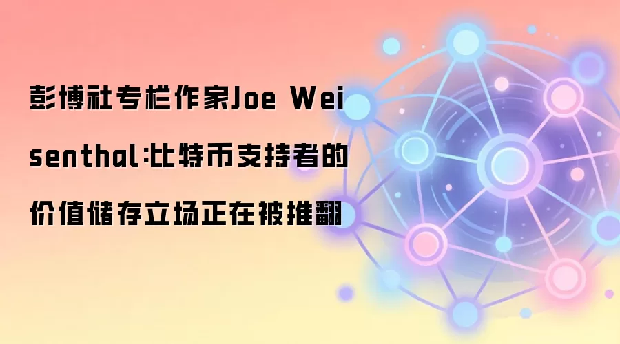 彭博社专栏作家Joe Weisenthal:比特币支持者的价值储存立场正在被推翻