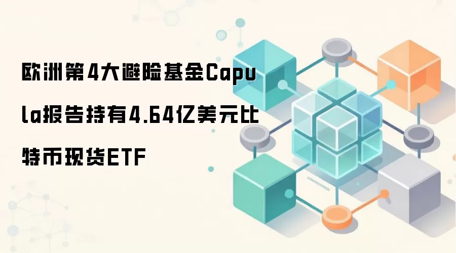 欧洲第4大避险基金Capula报告持有4.64亿美元比特币现货ETF