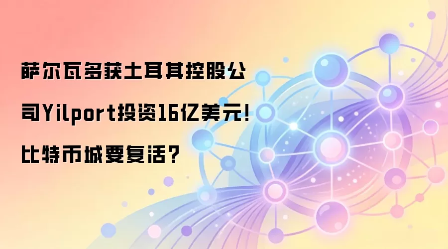 萨尔瓦多获土耳其控股公司Yilport投资16亿美元!比特币城要复活？