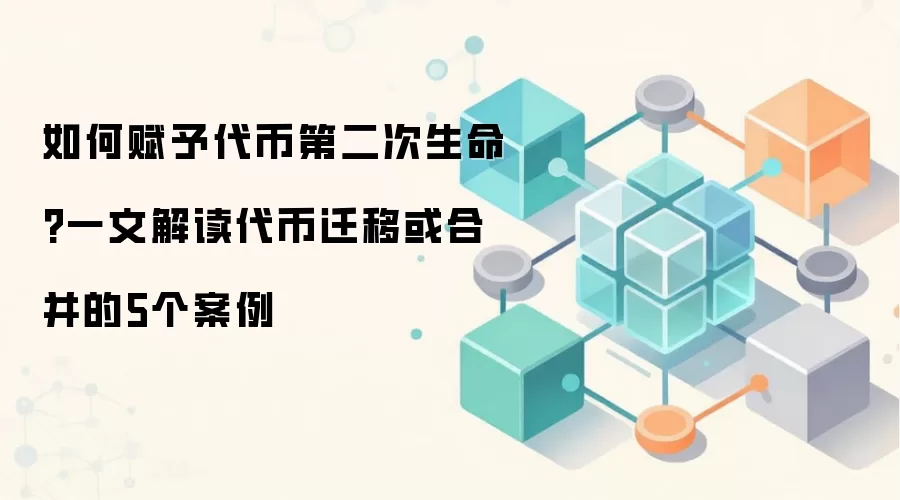 如何赋予代币第二次生命?一文解读代币迁移或合并的5个案例
