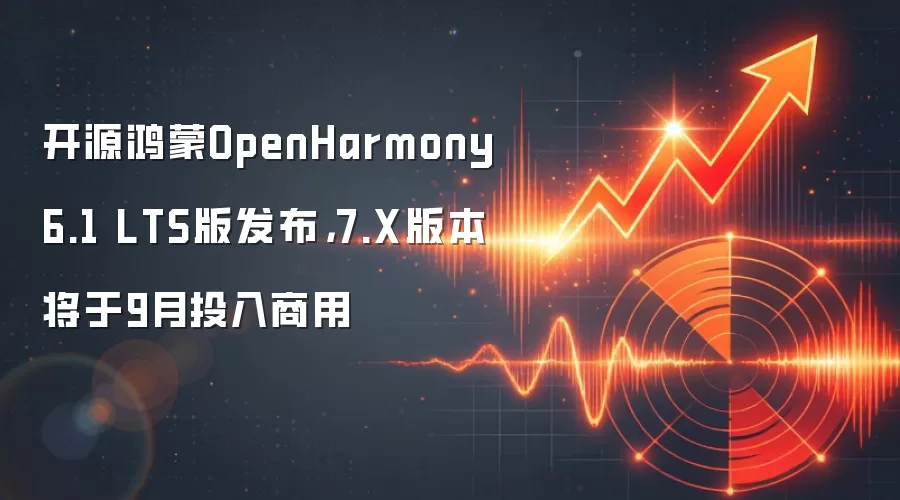开源鸿蒙OpenHarmony 6.1 LTS版发布，7.X版本将于9月投入商用