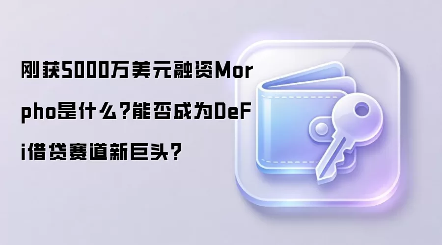 刚获5000万美元融资Morpho是什么？能否成为DeFi借贷赛道新巨头？