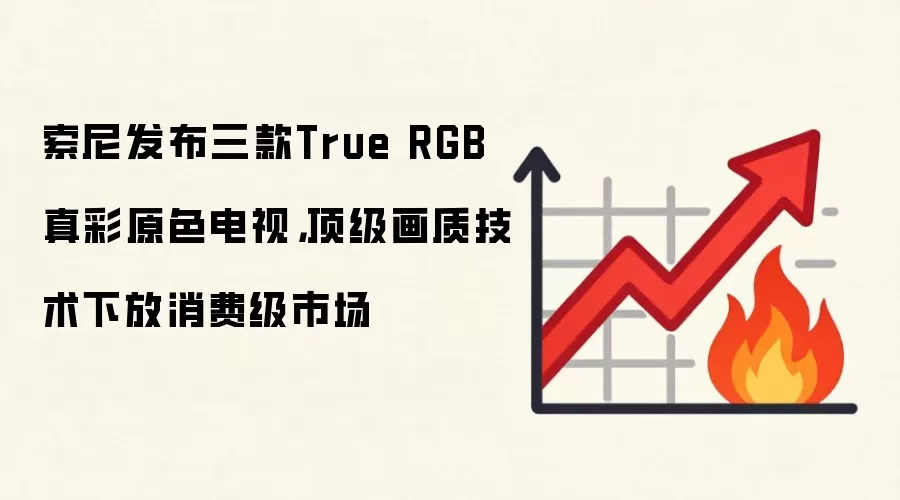索尼发布三款True RGB真彩原色电视，顶级画质技术下放消费级市场