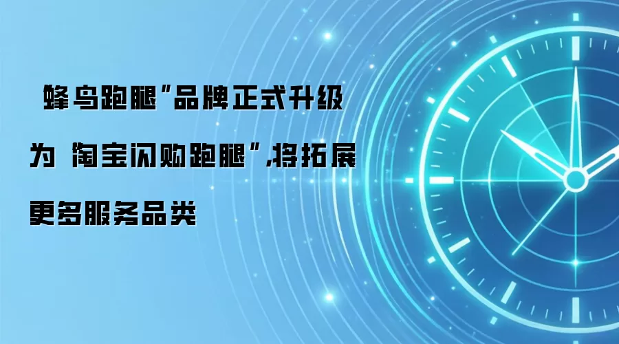 “蜂鸟跑腿”品牌正式升级为“淘宝闪购跑腿”，将拓展更多服务品类