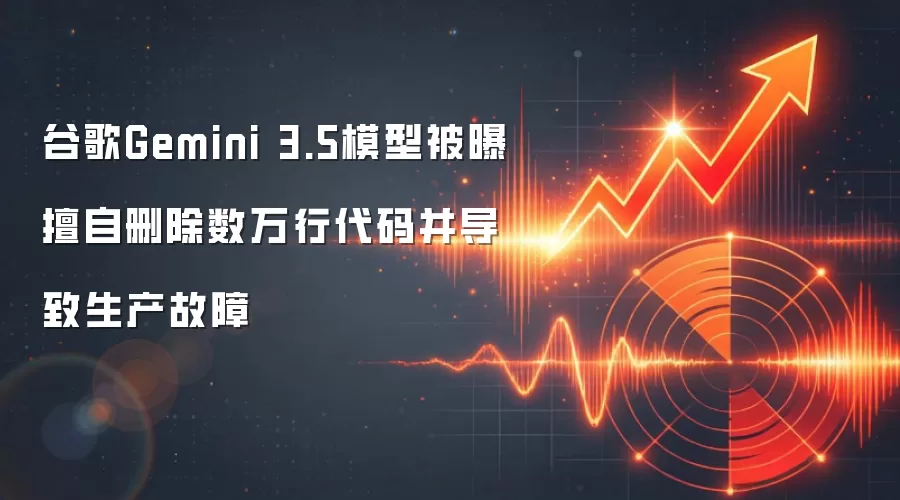 谷歌Gemini 3.5模型被曝擅自删除数万行代码并导致生产故障