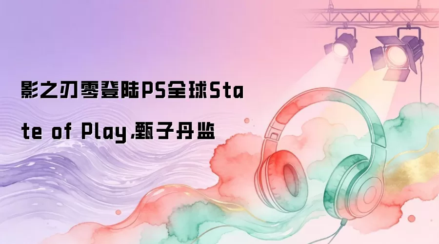 影之刃零登陆PS全球State of Play，甄子丹监