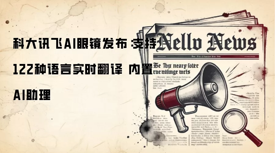 科大讯飞AI眼镜发布：支持122种语言实时翻译 内置AI助理