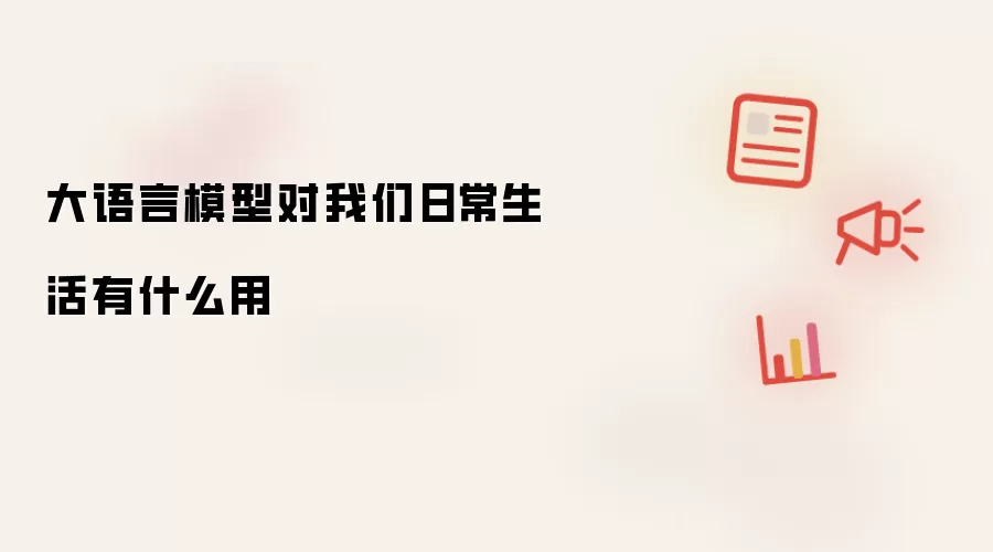 大语言模型对我们日常生活有什么用