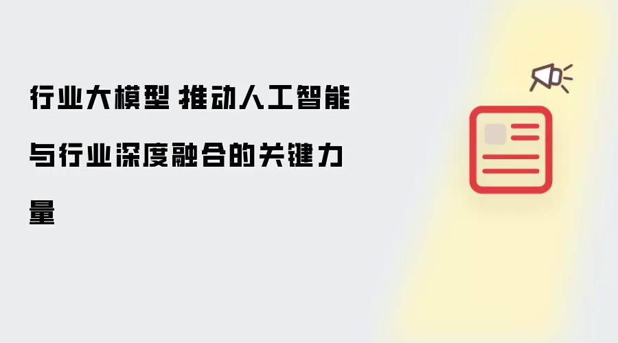 行业大模型：推动人工智能与行业深度融合的关键力量