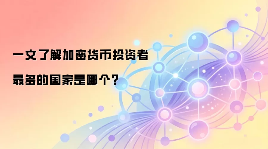 一文了解加密货币投资者最多的国家是哪个？
