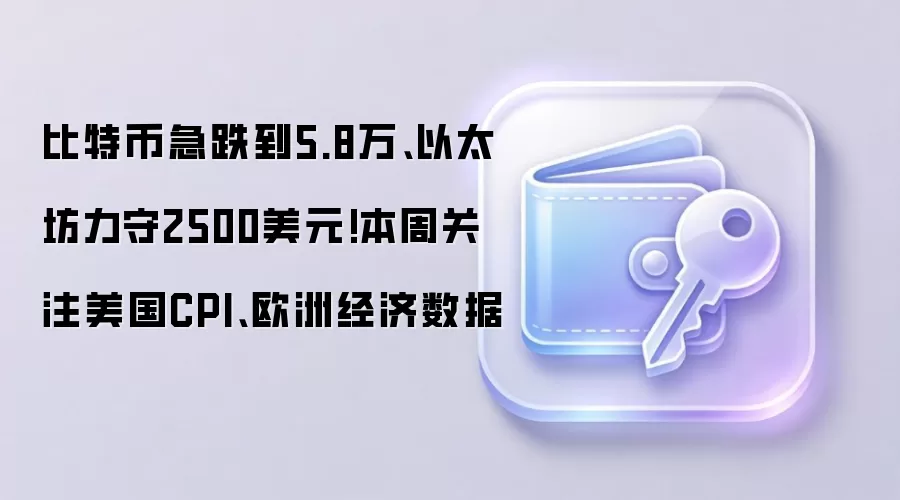比特币急跌到5.8万、以太坊力守2500美元!本周关注美国CPI、欧洲经济数据
