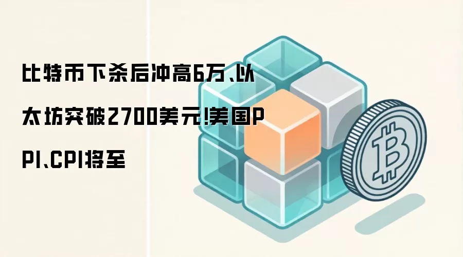 比特币下杀后冲高6万、以太坊突破2700美元!美国PPI、CPI将至