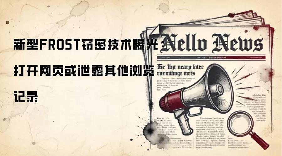 新型FROST窃密技术曝光：打开网页或泄露其他浏览记录