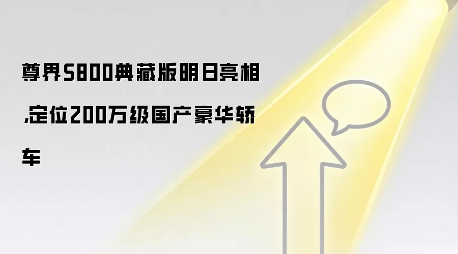 尊界S800典藏版明日亮相，定位200万级国产豪华轿车
