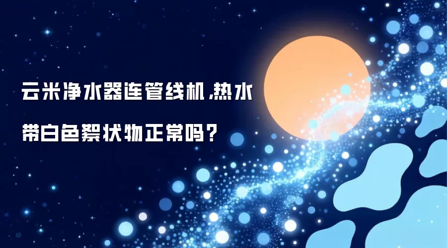 云米净水器连管线机，热水带白色絮状物正常吗？