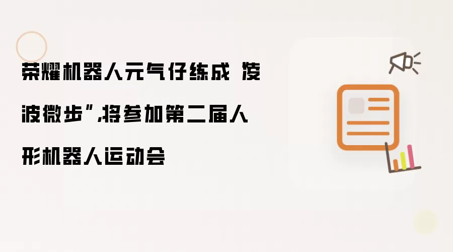 荣耀机器人元气仔练成“凌波微步”，将参加第二届人形机器人运动会