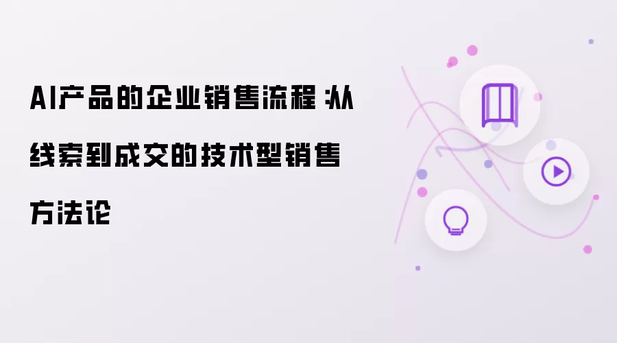 AI产品的企业销售流程：从线索到成交的技术型销售方法论