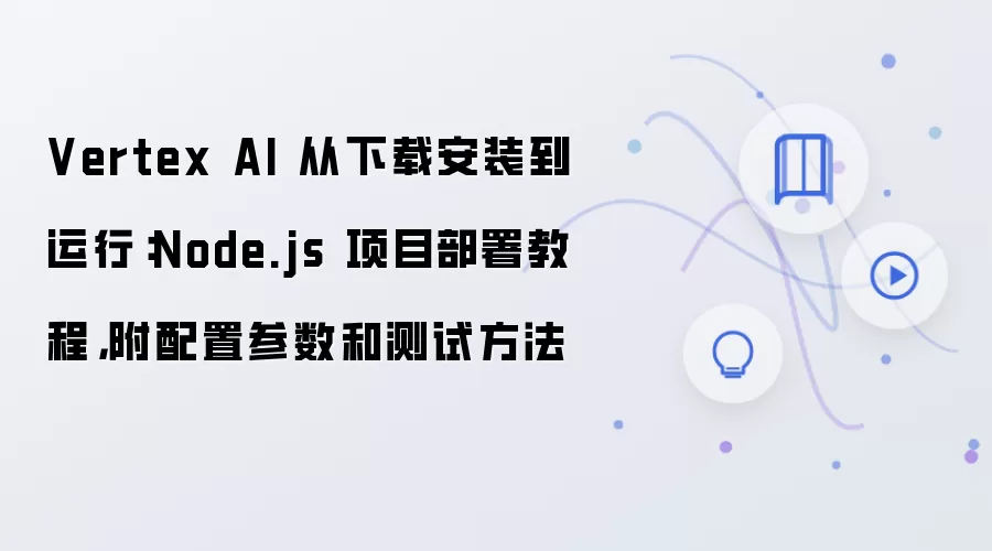 Vertex AI 从下载安装到运行：Node.js 项目部署教程，附配置参数和测试方法