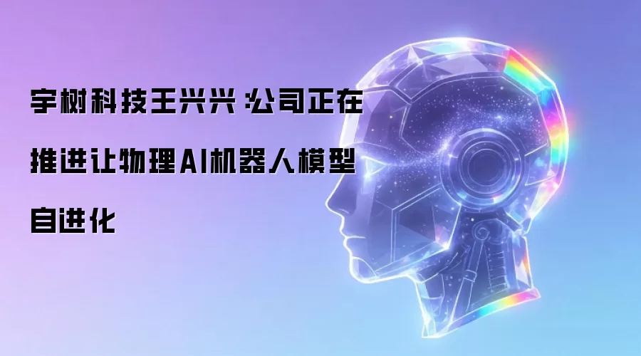 宇树科技王兴兴:公司正在推进让物理AI机器人模型自进化