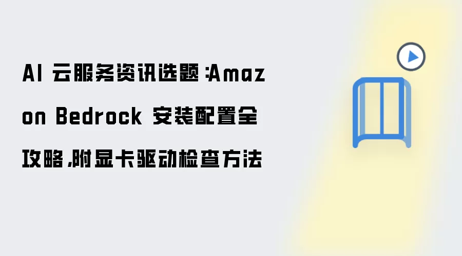 AI 云服务资讯选题：Amazon Bedrock 安装配置全攻略，附显卡驱动检查方法