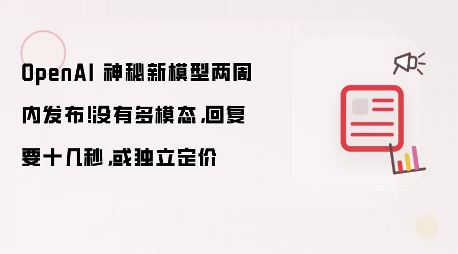OpenAI 神秘新模型两周内发布！没有多模态，回复要十几秒，或独立定价
