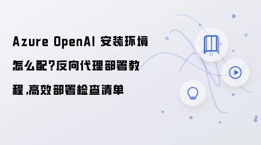 Azure OpenAI 安装环境怎么配？反向袋里部署教程，高效部署检查清单